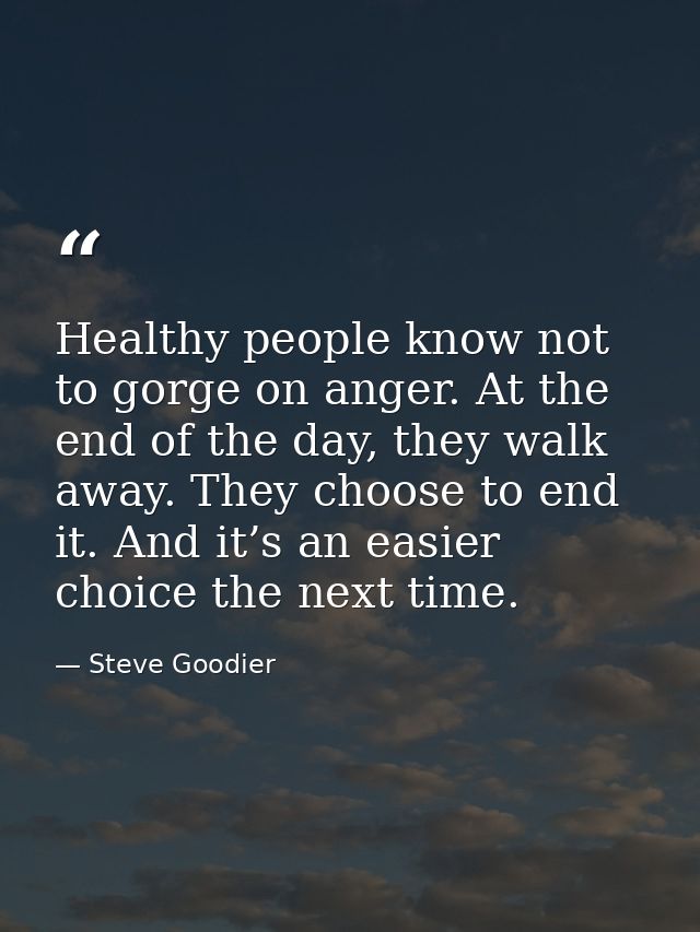 Healthy people know not to gorge on anger. At the end of the day, they walk away. They choose to end it. And it’s an eas — Steve Goodier