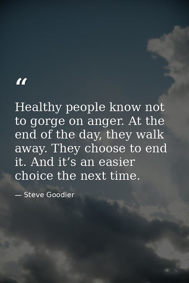 Healthy people know not to gorge on anger. At the end of the day, they walk away. They choose to end it. And it’s an eas — Steve Goodier
