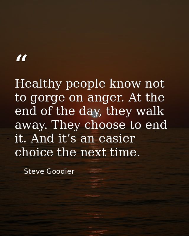 Healthy people know not to gorge on anger. At the end of the day, they walk away. They choose to end it. And it’s an eas — Steve Goodier