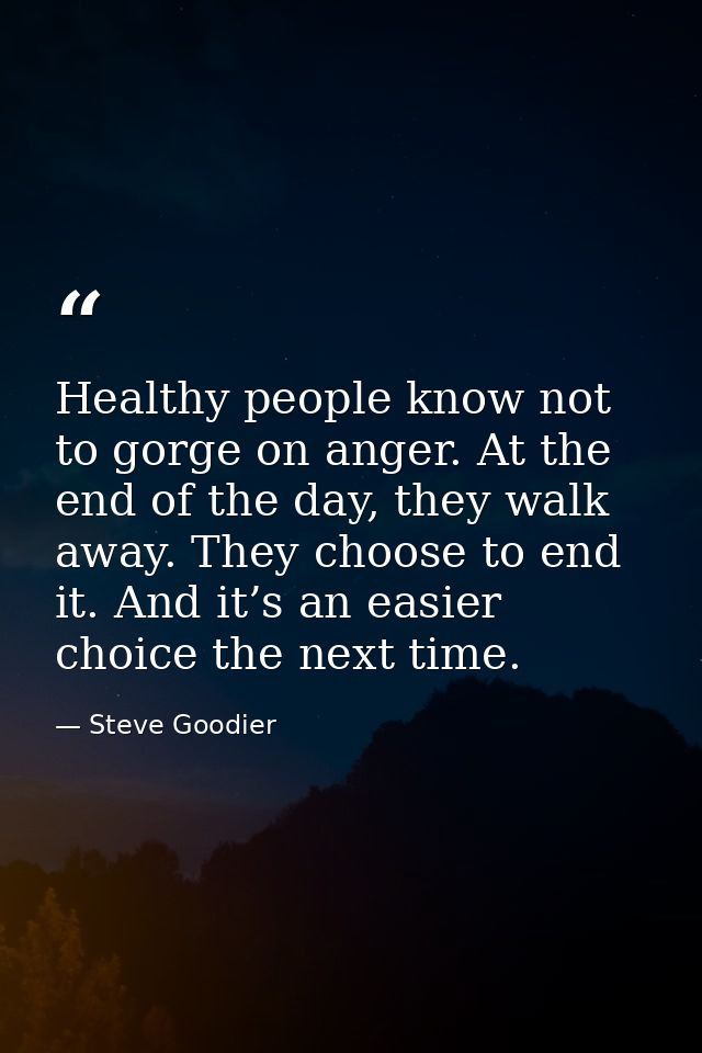 Healthy people know not to gorge on anger. At the end of the day, they walk away. They choose to end it. And it’s an eas — Steve Goodier