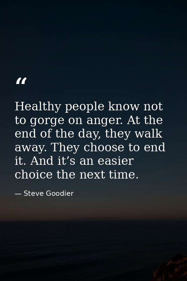 Healthy people know not to gorge on anger. At the end of the day, they walk away. They choose to end it. And it’s an eas — Steve Goodier