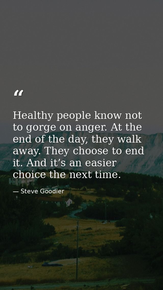 Healthy people know not to gorge on anger. At the end of the day, they walk away. They choose to end it. And it’s an eas — Steve Goodier