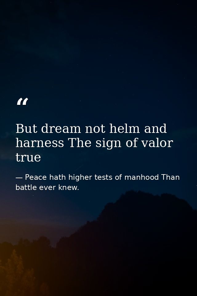 But dream not helm and harness The sign of valor true — Peace hath higher tests of manhood Than battle ever knew.