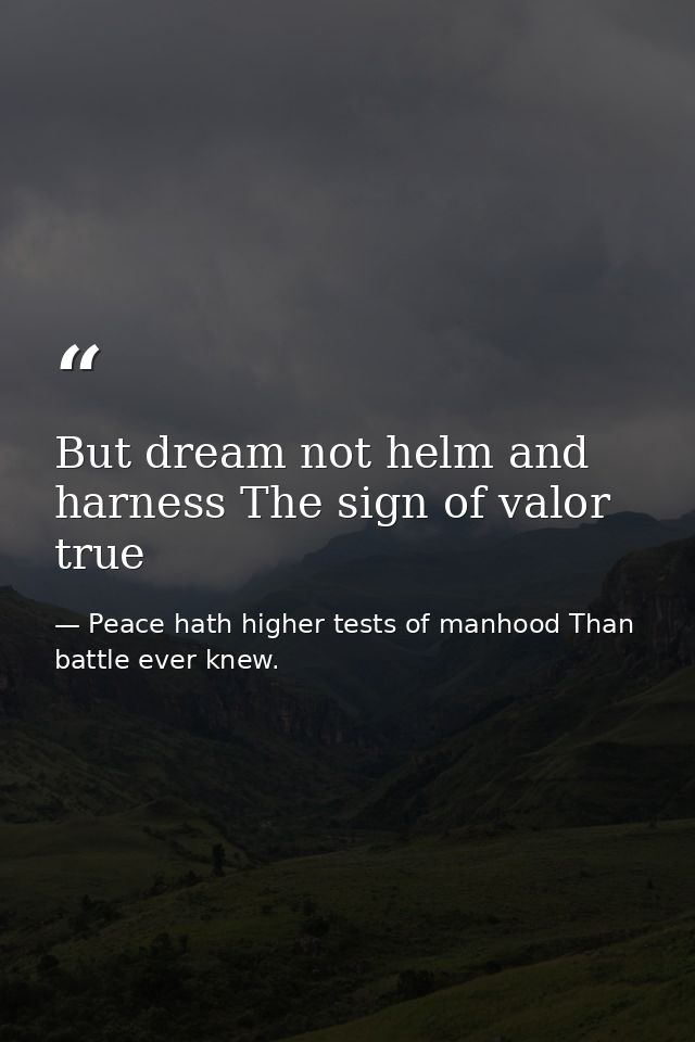 But dream not helm and harness The sign of valor true — Peace hath higher tests of manhood Than battle ever knew.