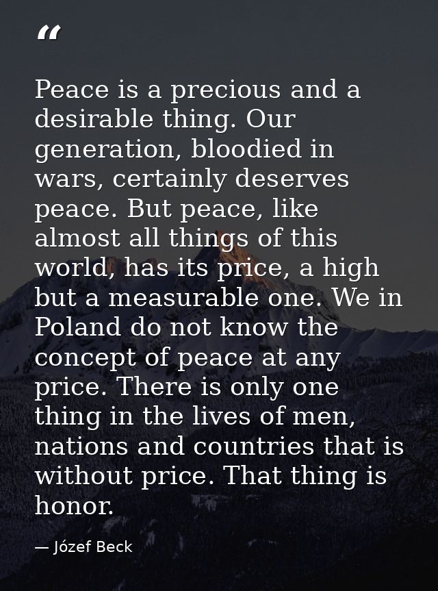Peace is a precious and a desirable thing. Our generation, bloodied in wars, certainly deserves peace. But peace, like a — Józef Beck