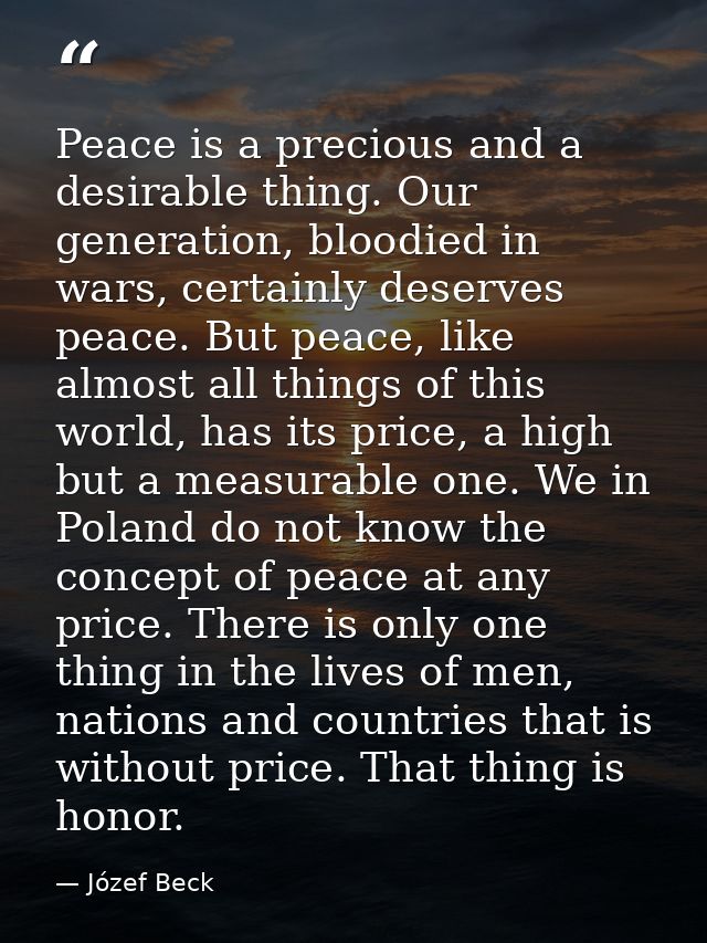 Peace is a precious and a desirable thing. Our generation, bloodied in wars, certainly deserves peace. But peace, like a — Józef Beck