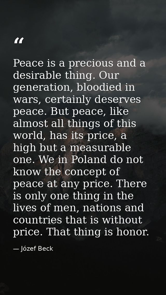 Peace is a precious and a desirable thing. Our generation, bloodied in wars, certainly deserves peace. But peace, like a — Józef Beck