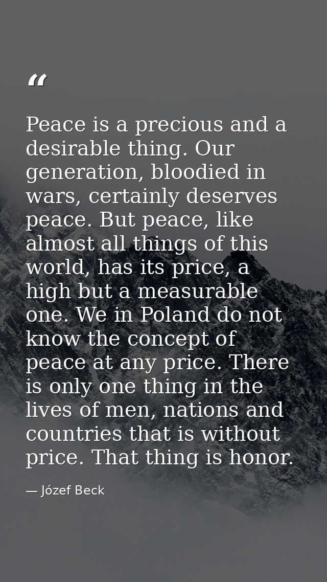 Peace is a precious and a desirable thing. Our generation, bloodied in wars, certainly deserves peace. But peace, like a — Józef Beck