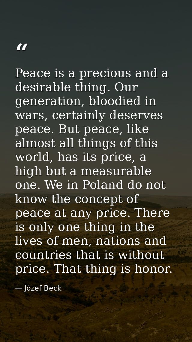 Peace is a precious and a desirable thing. Our generation, bloodied in wars, certainly deserves peace. But peace, like a — Józef Beck