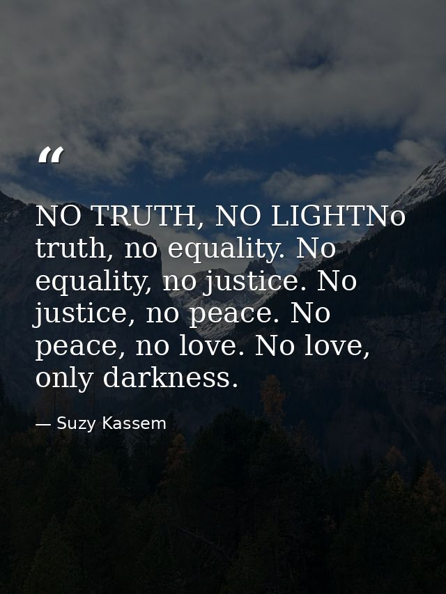 NO TRUTH, NO LIGHTNo truth, no equality. No equality, no justice. No justice, no peace. No peace, no love. No love, only — Suzy Kassem