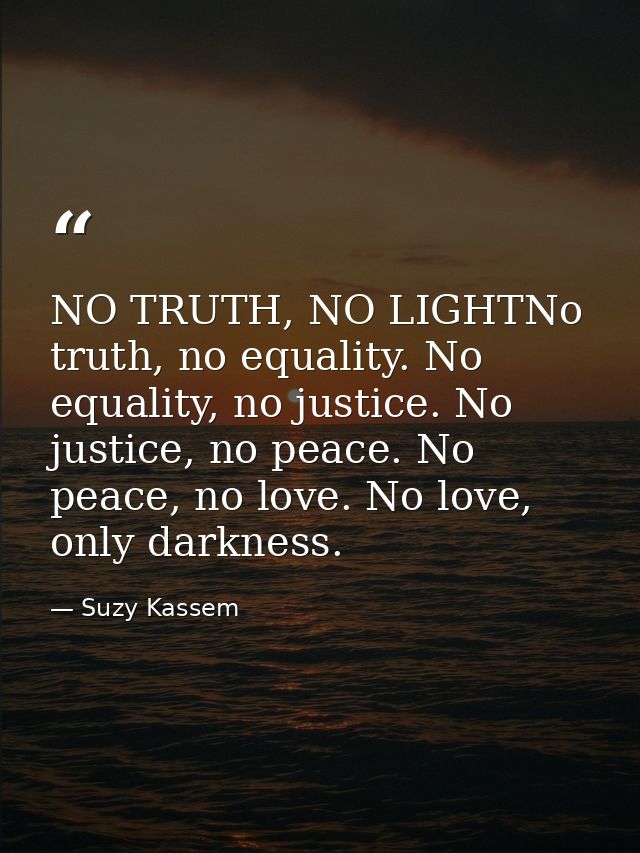 NO TRUTH, NO LIGHTNo truth, no equality. No equality, no justice. No justice, no peace. No peace, no love. No love, only — Suzy Kassem