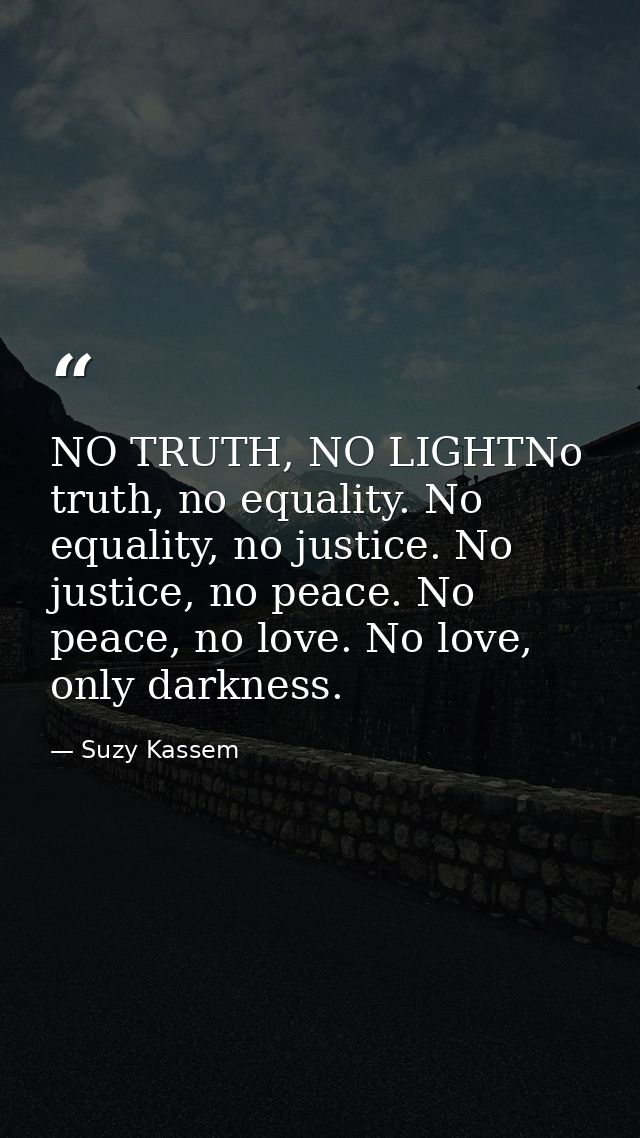 NO TRUTH, NO LIGHTNo truth, no equality. No equality, no justice. No justice, no peace. No peace, no love. No love, only — Suzy Kassem