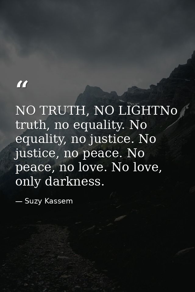 NO TRUTH, NO LIGHTNo truth, no equality. No equality, no justice. No justice, no peace. No peace, no love. No love, only — Suzy Kassem