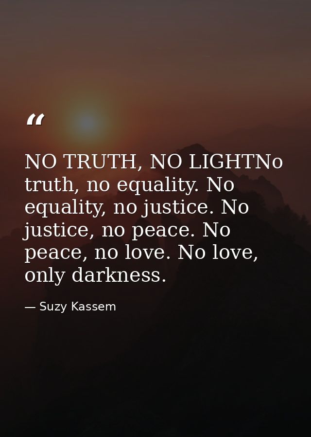 NO TRUTH, NO LIGHTNo truth, no equality. No equality, no justice. No justice, no peace. No peace, no love. No love, only — Suzy Kassem