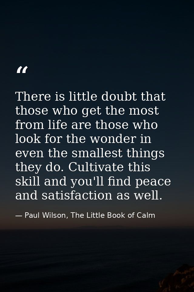 There is little doubt that those who get the most from life are those who look for the wonder in even the smallest thing — Paul Wilson, The Little Book of Calm
