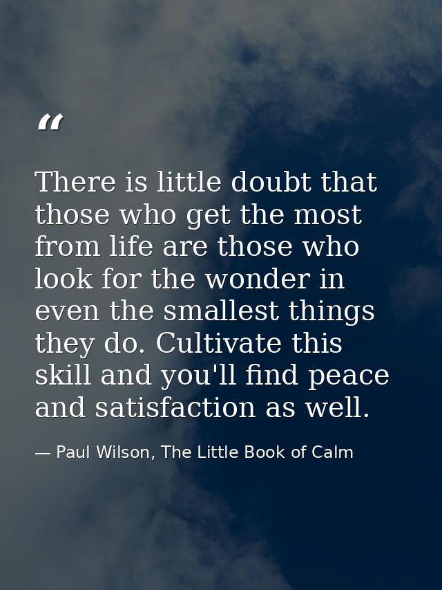 There is little doubt that those who get the most from life are those who look for the wonder in even the smallest thing — Paul Wilson, The Little Book of Calm