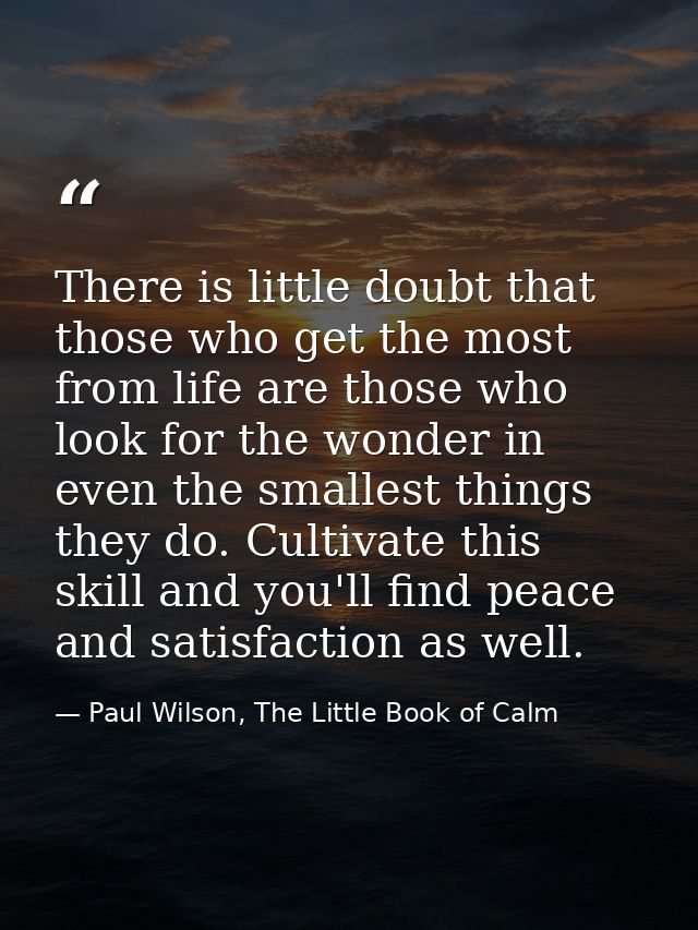 There is little doubt that those who get the most from life are those who look for the wonder in even the smallest thing — Paul Wilson, The Little Book of Calm