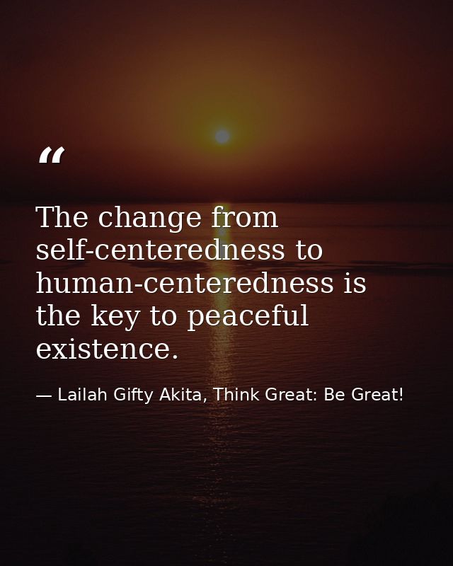 The change from self-centeredness to human-centeredness is the key to peaceful existence. — Lailah Gifty Akita, Think Great: Be Great!