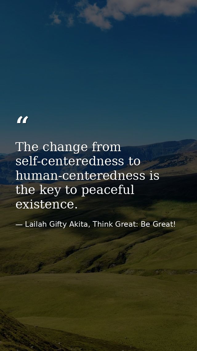 The change from self-centeredness to human-centeredness is the key to peaceful existence. — Lailah Gifty Akita, Think Great: Be Great!