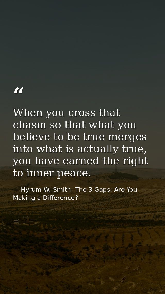 When you cross that chasm so that what you believe to be true merges into what is actually true, you have earned the rig — Hyrum W. Smith, The 3 Gaps: Are You Making a Difference?