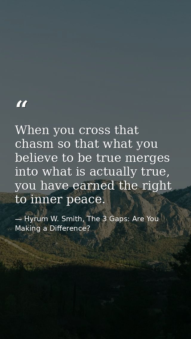 When you cross that chasm so that what you believe to be true merges into what is actually true, you have earned the rig — Hyrum W. Smith, The 3 Gaps: Are You Making a Difference?