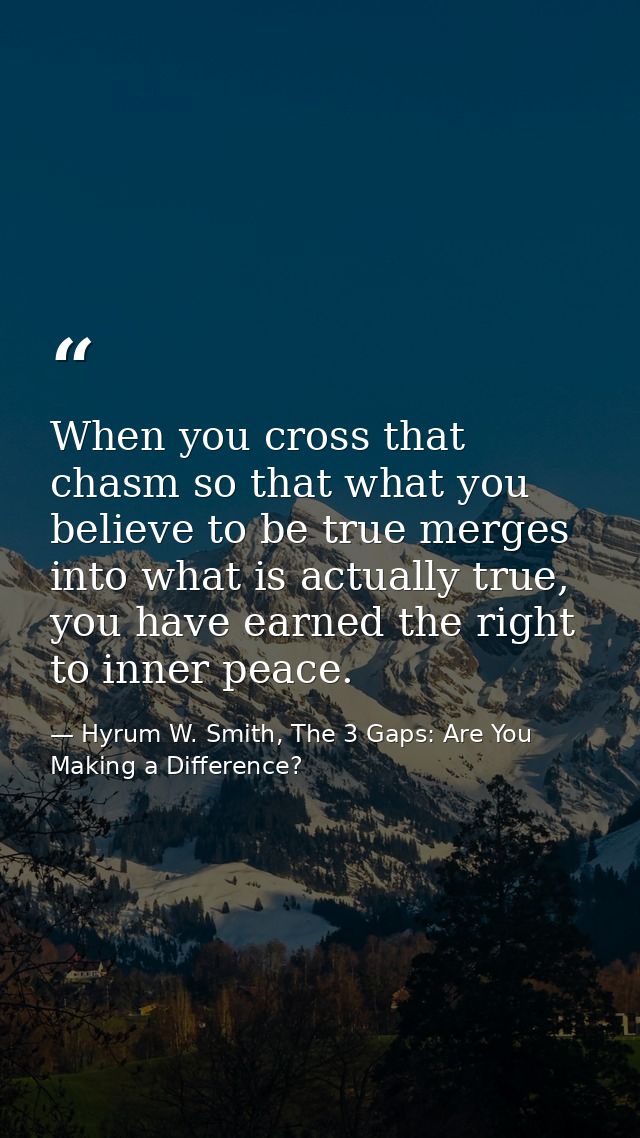 When you cross that chasm so that what you believe to be true merges into what is actually true, you have earned the rig — Hyrum W. Smith, The 3 Gaps: Are You Making a Difference?