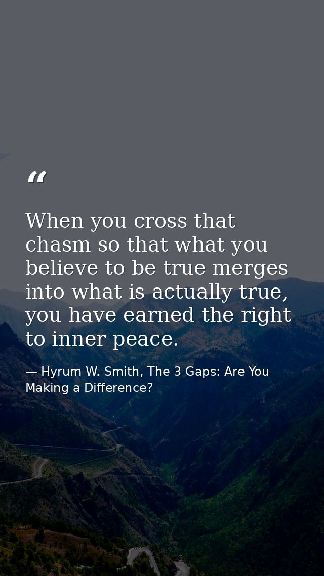 When you cross that chasm so that what you believe to be true merges into what is actually true, you have earned the rig — Hyrum W. Smith, The 3 Gaps: Are You Making a Difference?