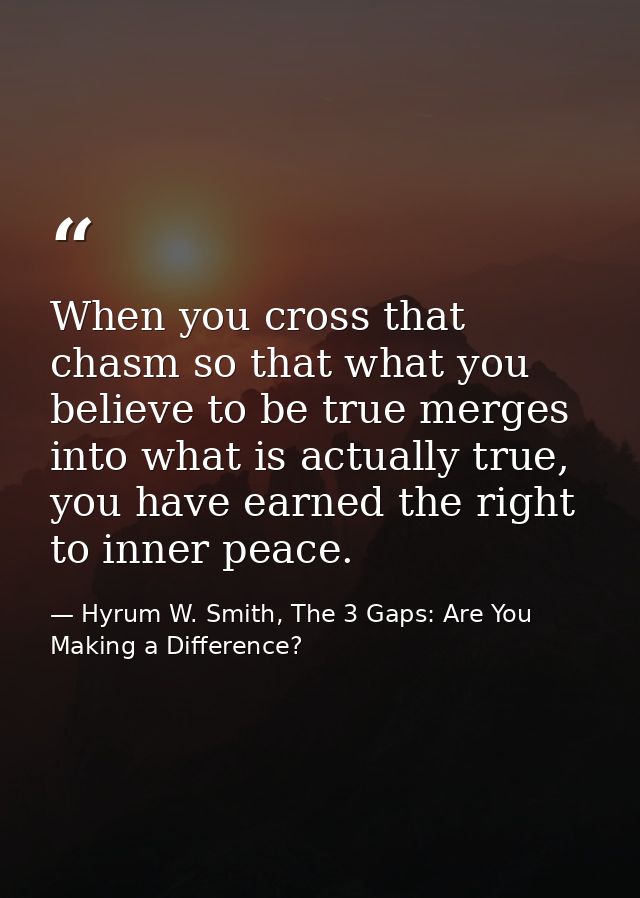 When you cross that chasm so that what you believe to be true merges into what is actually true, you have earned the rig — Hyrum W. Smith, The 3 Gaps: Are You Making a Difference?
