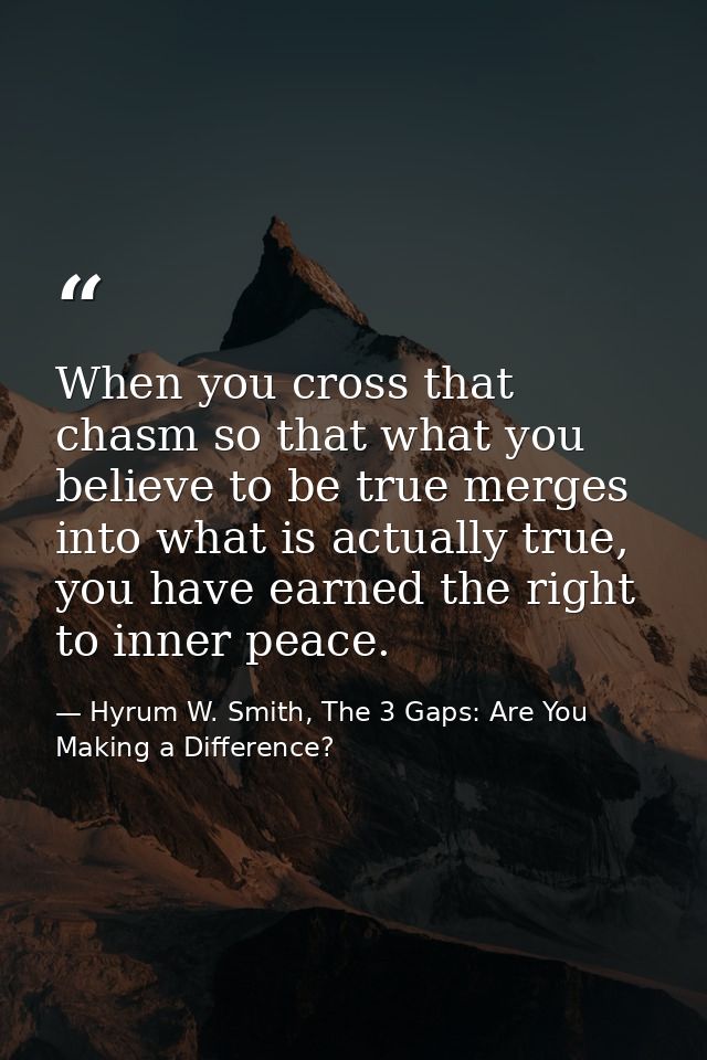 When you cross that chasm so that what you believe to be true merges into what is actually true, you have earned the rig — Hyrum W. Smith, The 3 Gaps: Are You Making a Difference?