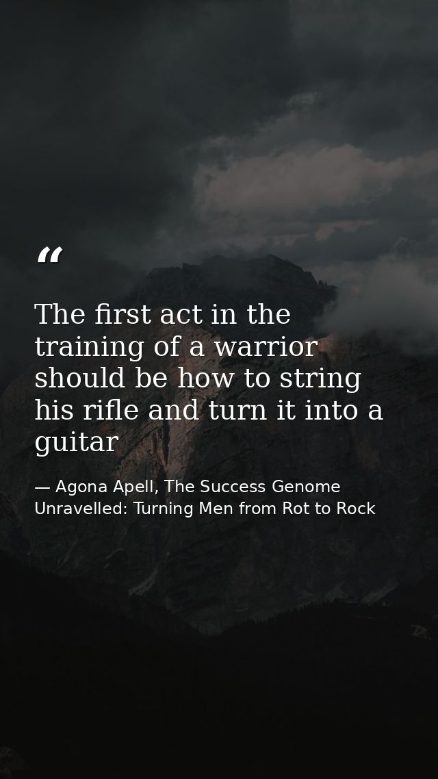 The first act in the training of a warrior should be how to string his rifle and turn it into a guitar — Agona Apell, The Success Genome Unravelled: Turning Men from Rot to Rock