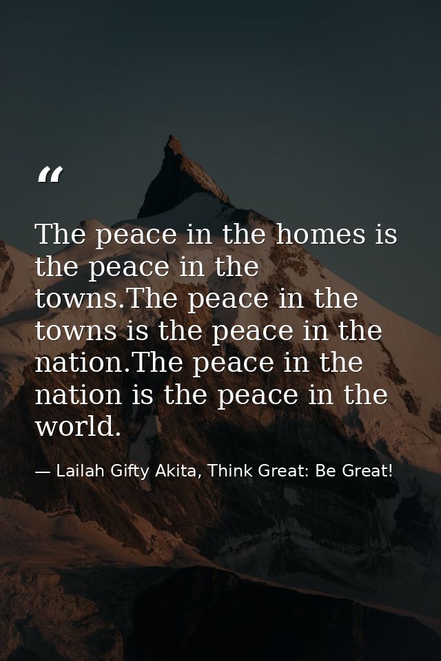 The peace in the homes is the peace in the towns.The peace in the towns is the peace in the nation.The peace in the nati — Lailah Gifty Akita, Think Great: Be Great!