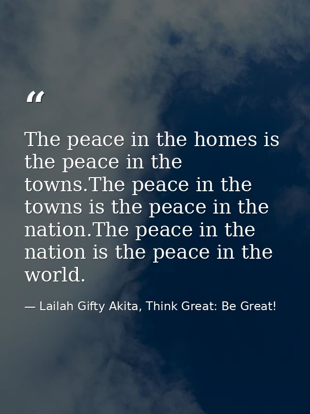 The peace in the homes is the peace in the towns.The peace in the towns is the peace in the nation.The peace in the nati — Lailah Gifty Akita, Think Great: Be Great!