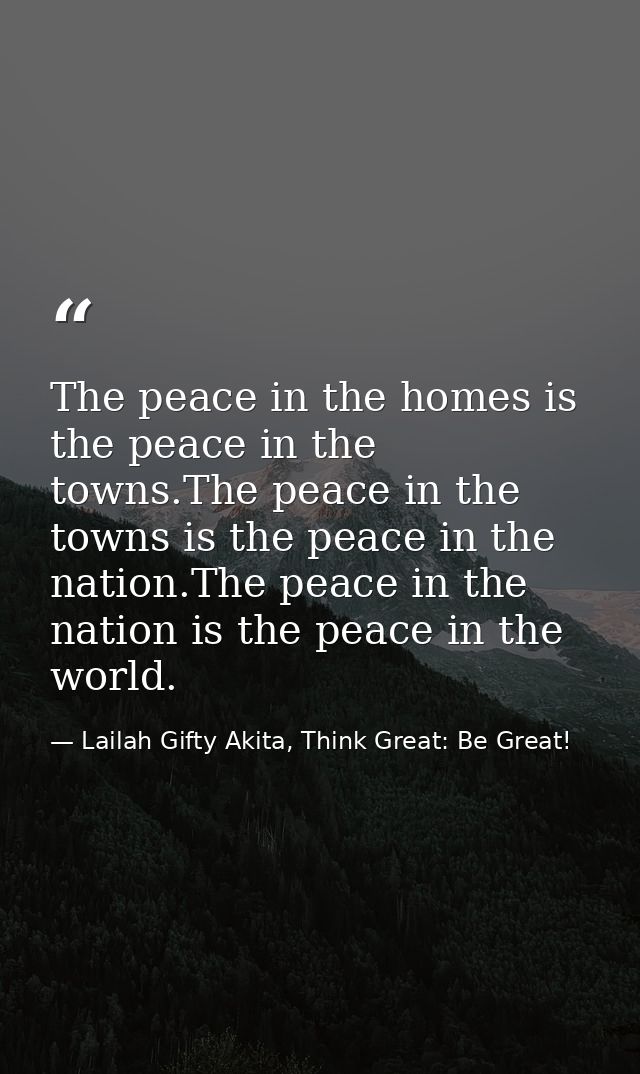The peace in the homes is the peace in the towns.The peace in the towns is the peace in the nation.The peace in the nati — Lailah Gifty Akita, Think Great: Be Great!