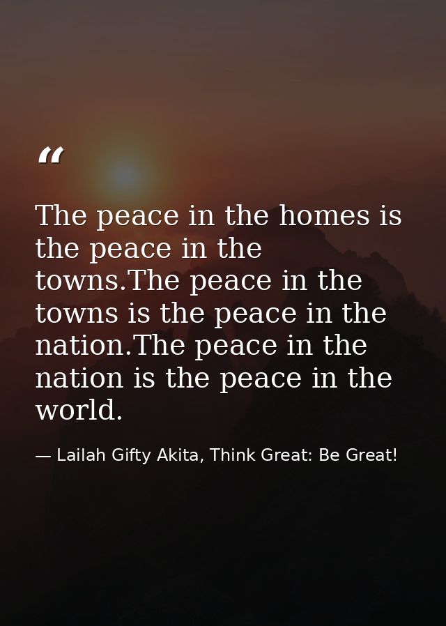 The peace in the homes is the peace in the towns.The peace in the towns is the peace in the nation.The peace in the nati — Lailah Gifty Akita, Think Great: Be Great!