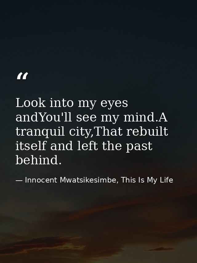 Look into my eyes andYou'll see my mind.A tranquil city,That rebuilt itself and left the past behind. — Innocent Mwatsikesimbe, This Is My Life
