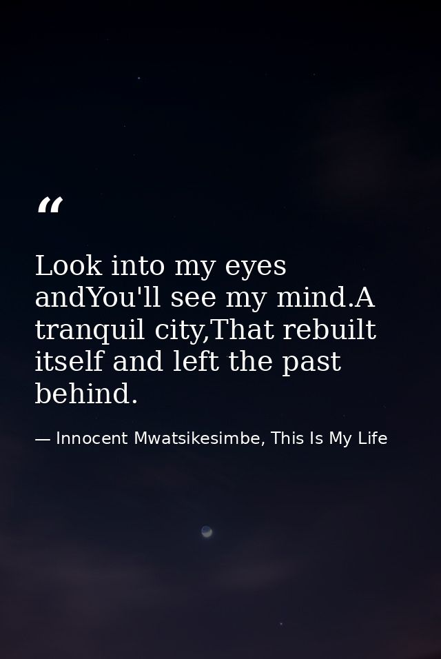 Look into my eyes andYou'll see my mind.A tranquil city,That rebuilt itself and left the past behind. — Innocent Mwatsikesimbe, This Is My Life