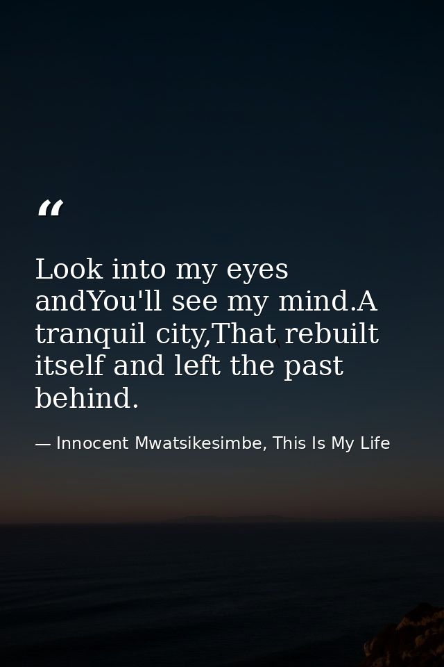 Look into my eyes andYou'll see my mind.A tranquil city,That rebuilt itself and left the past behind. — Innocent Mwatsikesimbe, This Is My Life