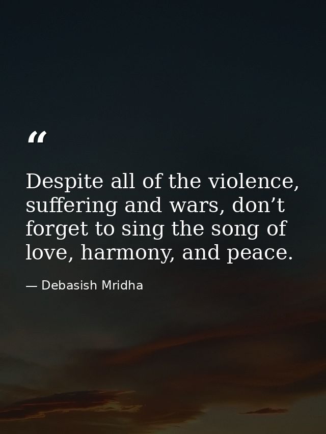 Despite all of the violence, suffering and wars, don’t forget to sing the song of love, harmony, and peace. — Debasish Mridha