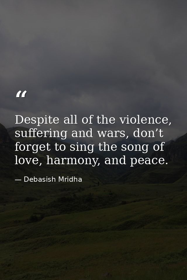 Despite all of the violence, suffering and wars, don’t forget to sing the song of love, harmony, and peace. — Debasish Mridha