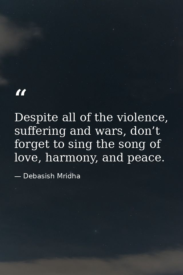 Despite all of the violence, suffering and wars, don’t forget to sing the song of love, harmony, and peace. — Debasish Mridha