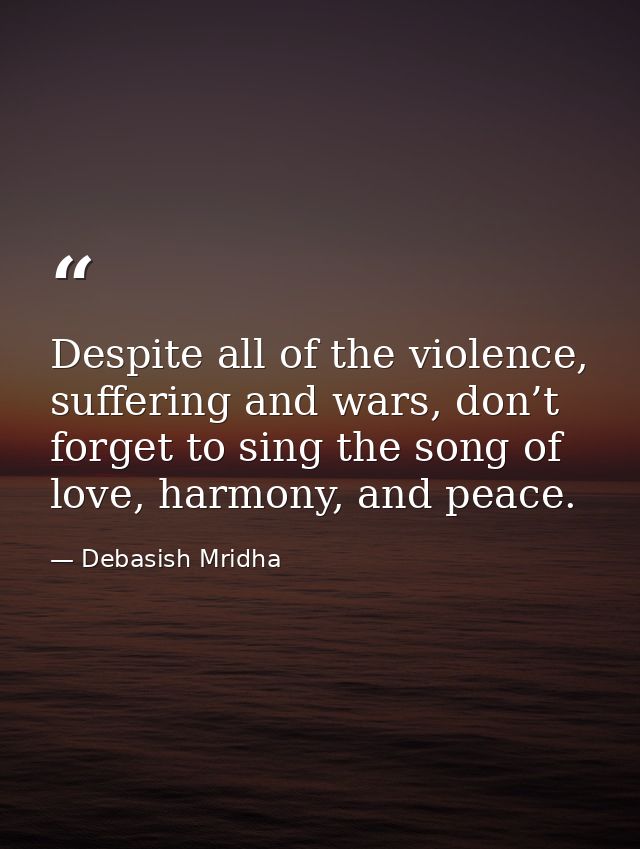 Despite all of the violence, suffering and wars, don’t forget to sing the song of love, harmony, and peace. — Debasish Mridha