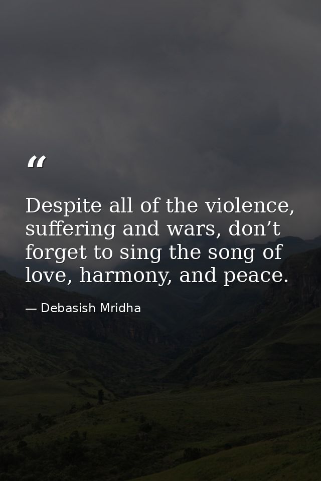 Despite all of the violence, suffering and wars, don’t forget to sing the song of love, harmony, and peace. — Debasish Mridha