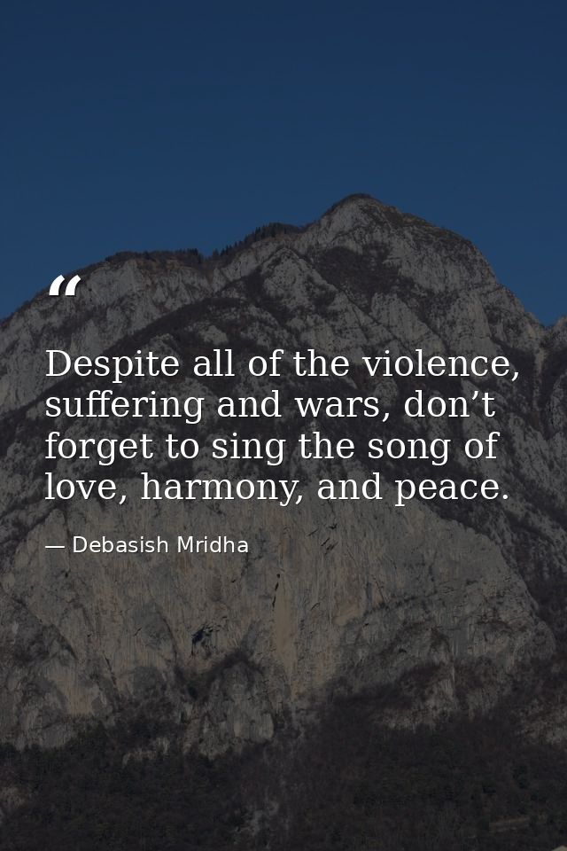 Despite all of the violence, suffering and wars, don’t forget to sing the song of love, harmony, and peace. — Debasish Mridha