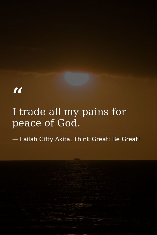 I trade all my pains for peace of God. — Lailah Gifty Akita, Think Great: Be Great!