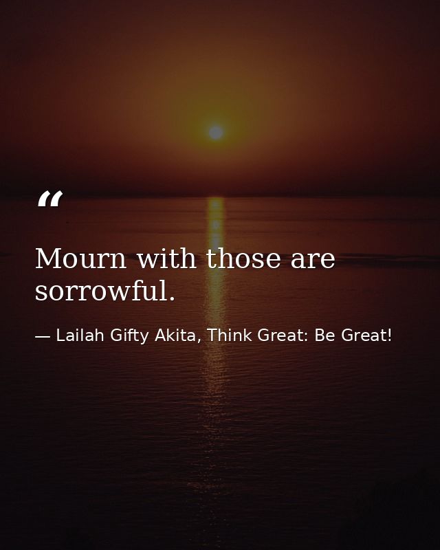 Mourn with those are sorrowful. — Lailah Gifty Akita, Think Great: Be Great!