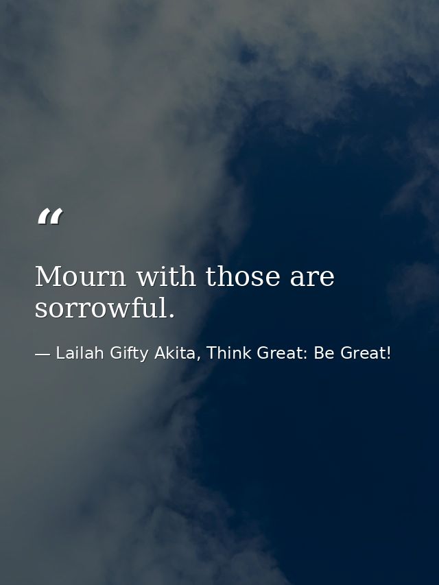 Mourn with those are sorrowful. — Lailah Gifty Akita, Think Great: Be Great!