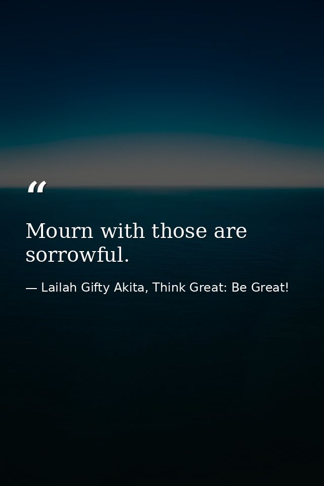 Mourn with those are sorrowful. — Lailah Gifty Akita, Think Great: Be Great!