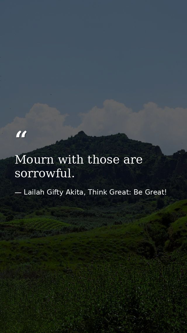 Mourn with those are sorrowful. — Lailah Gifty Akita, Think Great: Be Great!