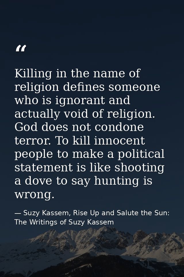 Killing in the name of religion defines someone who is ignorant and actually void of religion. God does not condone terr — Suzy Kassem, Rise Up and Salute the Sun: The Writings of Suzy Kassem