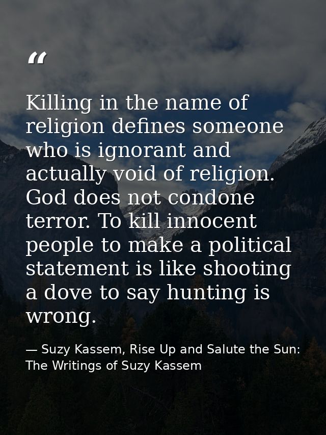 Killing in the name of religion defines someone who is ignorant and actually void of religion. God does not condone terr — Suzy Kassem, Rise Up and Salute the Sun: The Writings of Suzy Kassem